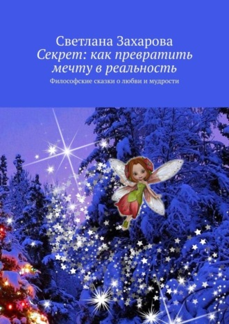 . Секрет: как превратить мечту в реальность. Философские сказки о любви и мудрости