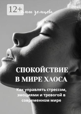 Ольга Земцева. Спокойствие в мире хаоса. Как управлять стрессом, эмоциями и тревогой в современном мире