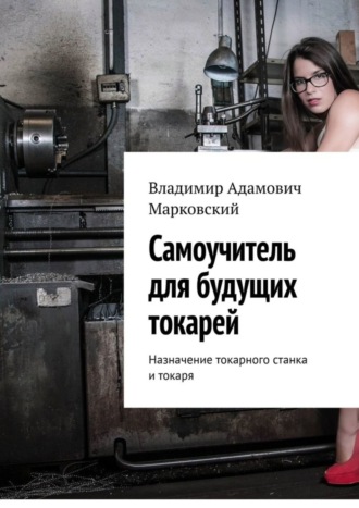Владимир Адамович Марковский. Самоучитель для будущих токарей. Назначение токарного станка и токаря