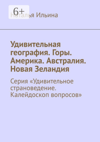 Наталья Ильина. Удивительная география. Горы. Америка. Австралия. Новая Зеландия. Серия «Удивительное страноведение. Калейдоскоп вопросов»