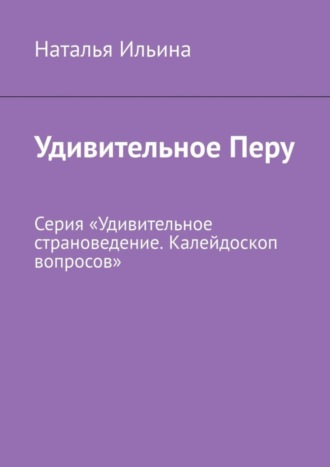 Наталья Ильина. Удивительное Перу. Серия «Удивительное страноведение. Калейдоскоп вопросов»
