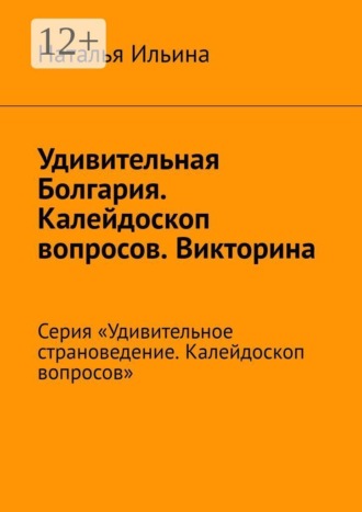 Наталья Ильина. Удивительная Болгария. Калейдоскоп вопросов. Викторина. Серия «Удивительное страноведение. Калейдоскоп вопросов»