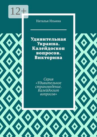 Наталья Ильина. Удивительная Украина. Калейдоскоп вопросов. Викторина. Серия «Удивительное страноведение. Калейдоскоп вопросов»