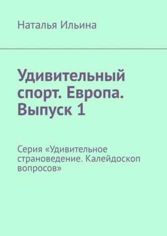Наталья Ильина. Удивительный спорт. Европа. Выпуск 1. Серия «Удивительное страноведение. Калейдоскоп вопросов»
