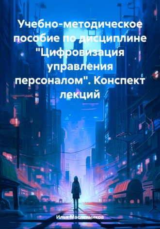 Илья Анатольевич Масленников. Учебно-методическое пособие по дисциплине «Цифровизация управления персоналом». Конспект лекций