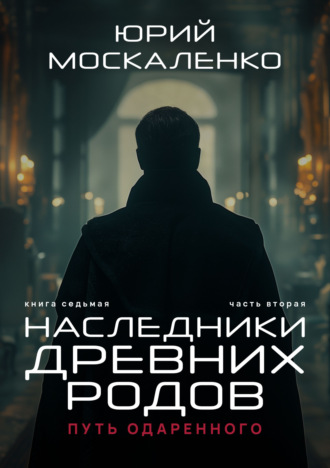 Юрий Москаленко. Путь одарённого. Наследники древних родов. Книга седьмая. Часть вторая