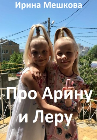 Ирина Мешкова. Про Арину и Леру