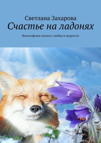 Светлана Захарова. Счастье на ладонях. Философские сказки о любви и мудрости