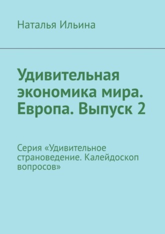 Наталья Ильина. Удивительная экономика мира. Европа. Выпуск 2. Серия «Удивительное страноведение. Калейдоскоп вопросов»