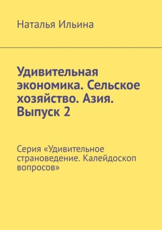 Наталья Ильина. Удивительная экономика. Сельское хозяйство. Азия. Выпуск 2. Серия «Удивительное страноведение. Калейдоскоп вопросов»