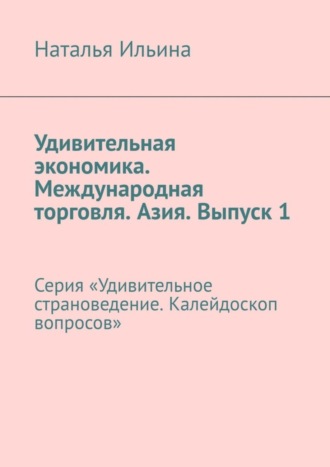 Наталья Ильина. Удивительная экономика. Международная торговля. Азия. Выпуск 1. Серия «Удивительное страноведение. Калейдоскоп вопросов»