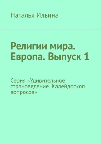 Наталья Ильина. Религии мира. Европа. Выпуск 1. Серия «Удивительное страноведение. Калейдоскоп вопросов»