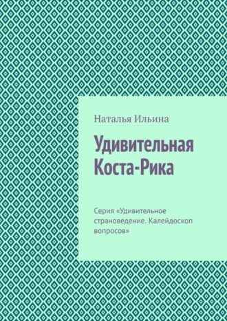 Наталья Ильина. Удивительная Коста-Рика. Серия «Удивительное страноведение. Калейдоскоп вопросов»