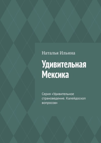 Наталья Ильина. Удивительная Мексика. Серия «Удивительное страноведение. Калейдоскоп вопросов»