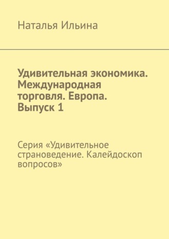 Наталья Ильина. Удивительная экономика. Международная торговля. Европа. Выпуск 1. Серия «Удивительное страноведение. Калейдоскоп вопросов»