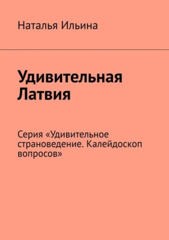 Наталья Ильина. Удивительная Латвия. Серия «Удивительное страноведение. Калейдоскоп вопросов»