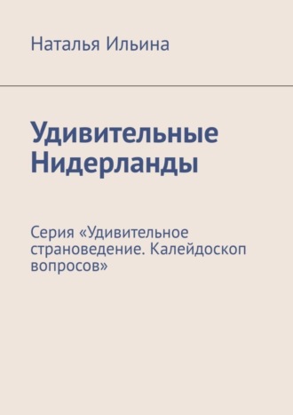 Наталья Ильина. Удивительные Нидерланды. Серия «Удивительное страноведение. Калейдоскоп вопросов»
