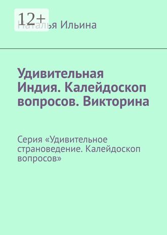 Наталья Ильина. Удивительная Индия. Калейдоскоп вопросов. Викторина. Серия «Удивительное страноведение. Калейдоскоп вопросов»