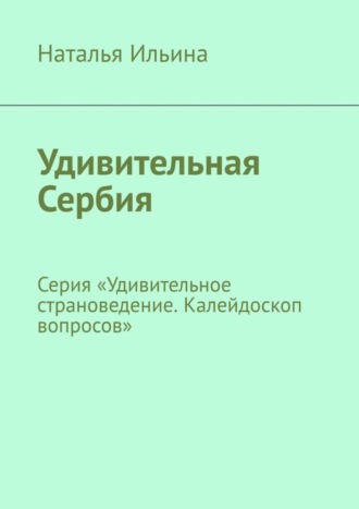Наталья Ильина. Удивительная Сербия. Серия «Удивительное страноведение. Калейдоскоп вопросов»