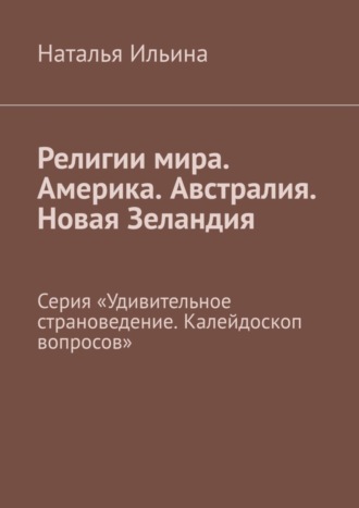 Наталья Ильина. Религии мира. Америка. Австралия. Новая Зеландия. Серия «Удивительное страноведение. Калейдоскоп вопросов»
