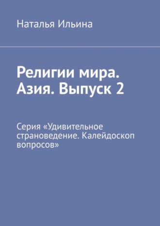 Наталья Ильина. Религии мира. Азия. Выпуск 2. Серия «Удивительное страноведение. Калейдоскоп вопросов»