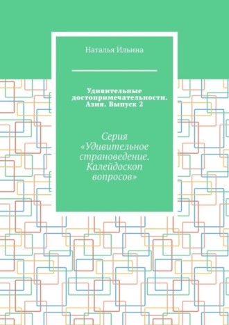 Наталья Ильина. Удивительные достопримечательности. Азия. Выпуск 2. Серия «Удивительное страноведение. Калейдоскоп вопросов»