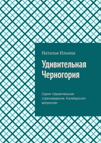 Наталья Ильина. Удивительная Черногория. Серия «Удивительное страноведение. Калейдоскоп вопросов»
