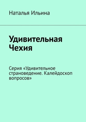 Наталья Ильина. Удивительная Чехия. Серия «Удивительное страноведение. Калейдоскоп вопросов»