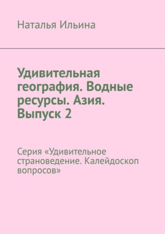 Наталья Ильина. Удивительная география. Водные ресурсы. Азия. Выпуск 2. Серия «Удивительное страноведение. Калейдоскоп вопросов»
