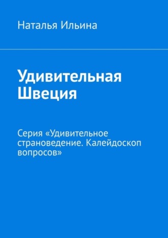 Наталья Ильина. Удивительная Швеция. Серия «Удивительное страноведение. Калейдоскоп вопросов»