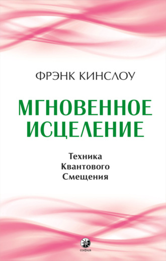Фрэнк Кинслоу. Мгновенное исцеление. Техника Квантового Смещения