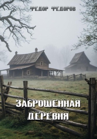 Фёдор Фёдоров. Заброшенная деревня