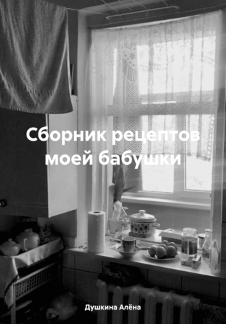 Алёна Олеговна Душкина. Сборник рецептов моей бабушки