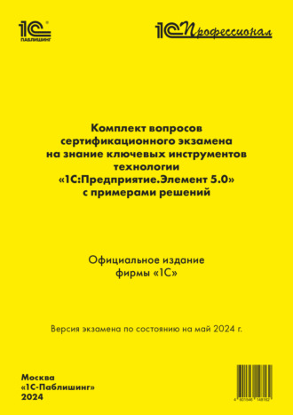 . Комплект вопросов сертификационного экзамена на знание ключевых инструментов технологии «1С:Предприятие.Элемент 5.0» с примерами решений (+ epub). Май 2024