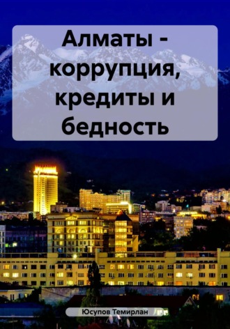 Юсупов Темирлан. Алматы – коррупция, кредиты и бедность