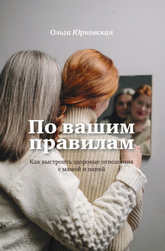 Ольга Юрковская. По вашим правилам. Как выстроить здоровые отношения с мамой и папой