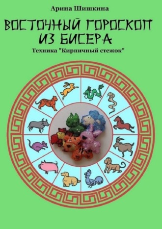 Арина Шишкина. Восточный гороскоп из бисера. Техника «Кирпичный стежок»
