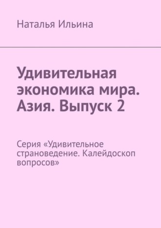 Наталья Ильина. Удивительная экономика мира. Азия. Выпуск 2. Серия «Удивительное страноведение. Калейдоскоп вопросов»