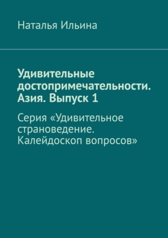 Наталья Ильина. Удивительные достопримечательности. Азия. Выпуск 1. Серия «Удивительное страноведение. Калейдоскоп вопросов»