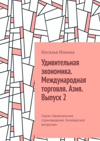 Наталья Ильина. Удивительная экономика. Международная торговля. Азия. Выпуск 2. Серия «Удивительное страноведение. Калейдоскоп вопросов»