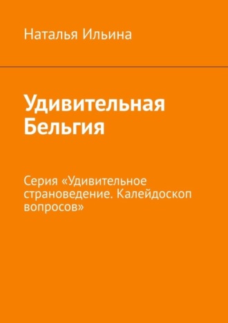 Наталья Ильина. Удивительная Бельгия. Серия «Удивительное страноведение. Калейдоскоп вопросов»