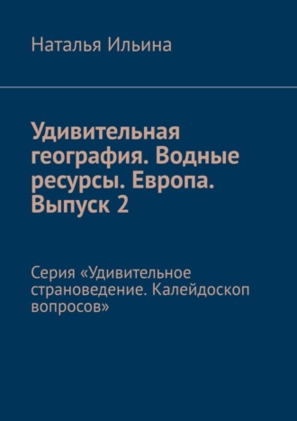 . Удивительная география. Водные ресурсы. Европа. Выпуск 2. Серия «Удивительное страноведение. Калейдоскоп вопросов»