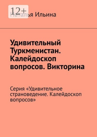 Наталья Ильина. Удивительный Туркменистан. Калейдоскоп вопросов. Викторина. Серия «Удивительное страноведение. Калейдоскоп вопросов»