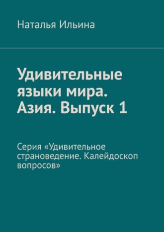 Наталья Ильина. Удивительные языки мира. Азия. Выпуск 1. Серия «Удивительное страноведение. Калейдоскоп вопросов»