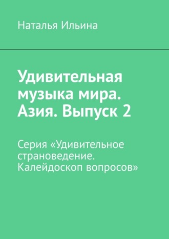 Наталья Ильина. Удивительная музыка мира. Азия. Выпуск 2. Серия «Удивительное страноведение. Калейдоскоп вопросов»