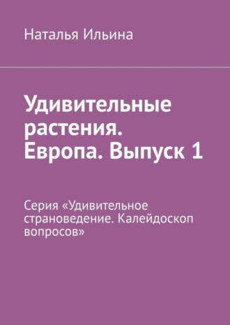 Наталья Ильина. Удивительные растения. Европа. Выпуск 1. Серия «Удивительное страноведение. Калейдоскоп вопросов»