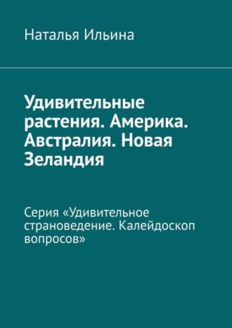 Наталья Ильина. Удивительные растения. Америка. Австралия. Новая Зеландия. Серия «Удивительное страноведение. Калейдоскоп вопросов»