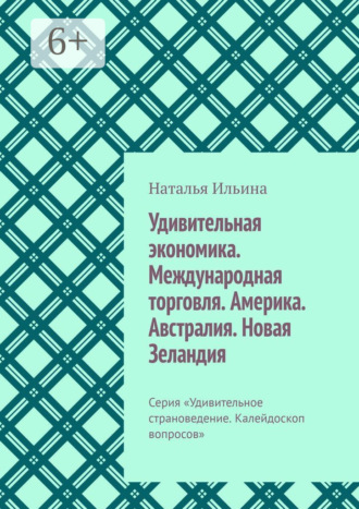 Наталья Ильина. Удивительная экономика. Международная торговля. Америка. Австралия. Новая Зеландия. Серия «Удивительное страноведение. Калейдоскоп вопросов»