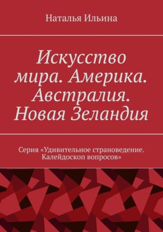 Наталья Ильина. Искусство мира. Америка. Австралия. Новая Зеландия. Серия «Удивительное страноведение. Калейдоскоп вопросов»