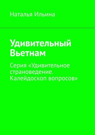 Наталья Ильина. Удивительный Вьетнам. Серия «Удивительное страноведение. Калейдоскоп вопросов»